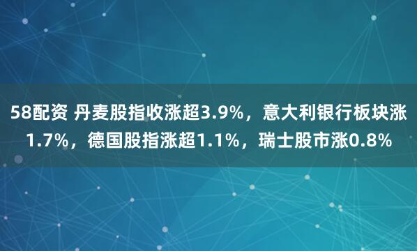 58配资 丹麦股指收涨超3.9%，意大利银行板块涨1.7%，德国股指涨超1.1%，瑞士股市涨0.8%