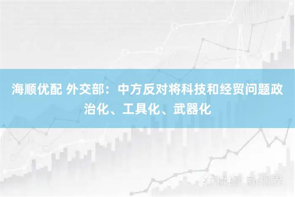 海顺优配 外交部：中方反对将科技和经贸问题政治化、工具化、武器化