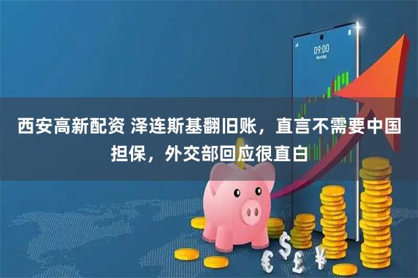 西安高新配资 泽连斯基翻旧账，直言不需要中国担保，外交部回应很直白