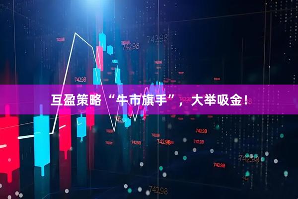互盈策略 “牛市旗手”，大举吸金！