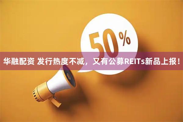 华融配资 发行热度不减，又有公募REITs新品上报！