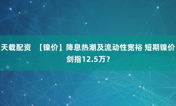 天载配资  【镍价】降息热潮及流动性宽裕 短期镍价剑指12.5万？