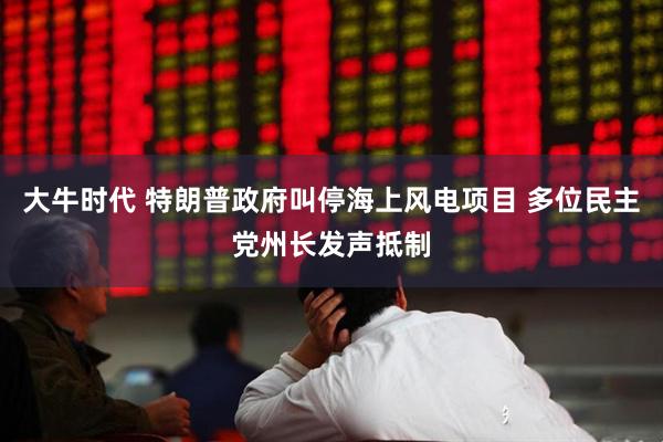 大牛时代 特朗普政府叫停海上风电项目 多位民主党州长发声抵制