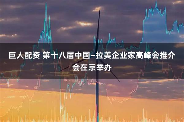 巨人配资 第十八届中国—拉美企业家高峰会推介会在京举办