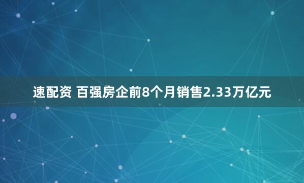 速配资 百强房企前8个月销售2.33万亿元