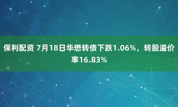 保利配资 7月18日华懋转债下跌1.06%，转股溢价率16.83%