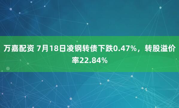 万嘉配资 7月18日凌钢转债下跌0.47%，转股溢价率22.84%