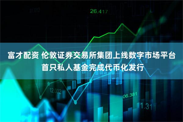 富才配资 伦敦证券交易所集团上线数字市场平台 首只私人基金完成代币化发行