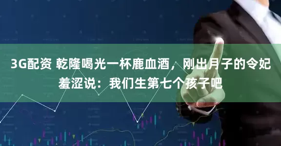 3G配资 乾隆喝光一杯鹿血酒，刚出月子的令妃羞涩说：我们生第七个孩子吧