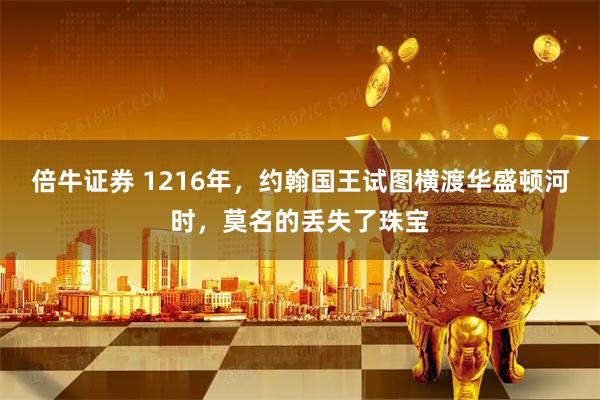 倍牛证券 1216年，约翰国王试图横渡华盛顿河时，莫名的丢失了珠宝