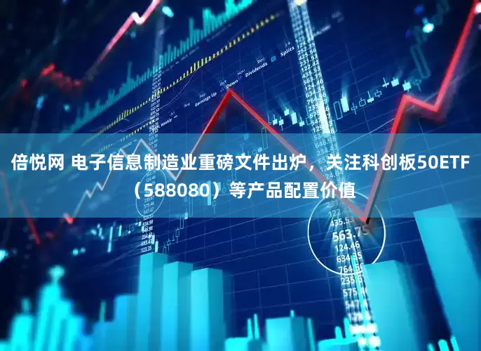 倍悦网 电子信息制造业重磅文件出炉，关注科创板50ETF（588080）等产品配置价值