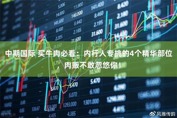 中期国际 买牛肉必看：内行人专挑的4个精华部位，肉贩不敢忽悠你！