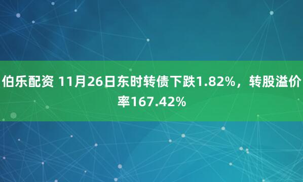 伯乐配资 11月26日东时转债下跌1.82%，转股溢价率167.42%