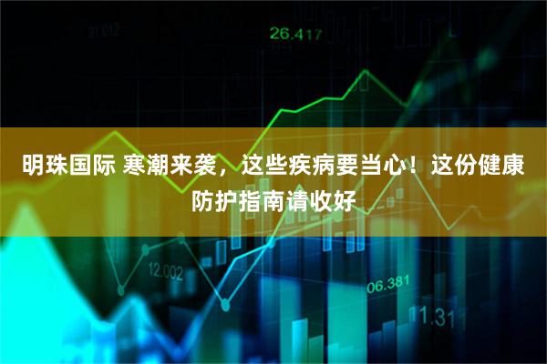 明珠国际 寒潮来袭，这些疾病要当心！这份健康防护指南请收好