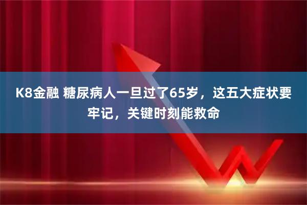 K8金融 糖尿病人一旦过了65岁，这五大症状要牢记，关键时刻能救命
