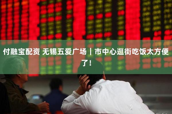 付融宝配资 无锡五爱广场｜市中心逛街吃饭太方便了！