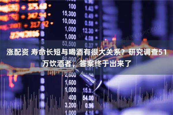 涨配资 寿命长短与喝酒有很大关系？研究调查51万饮酒者，答案终于出来了