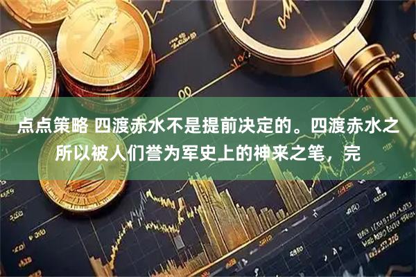 点点策略 四渡赤水不是提前决定的。四渡赤水之所以被人们誉为军史上的神来之笔，完