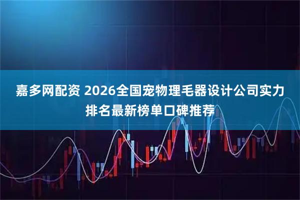 嘉多网配资 2026全国宠物理毛器设计公司实力排名最新榜单口碑推荐