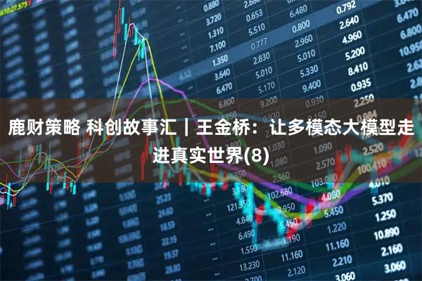 鹿财策略 科创故事汇｜王金桥：让多模态大模型走进真实世界(8)