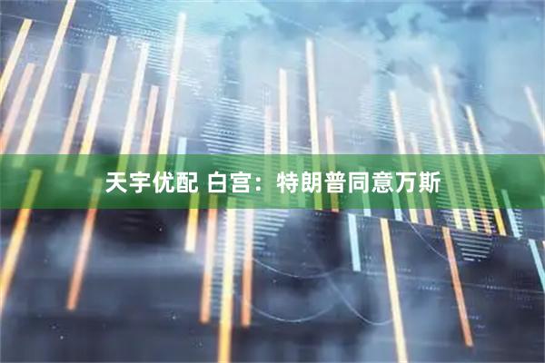 天宇优配 白宫：特朗普同意万斯